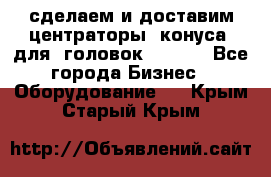 сделаем и доставим центраторы (конуса) для  головок Krones - Все города Бизнес » Оборудование   . Крым,Старый Крым